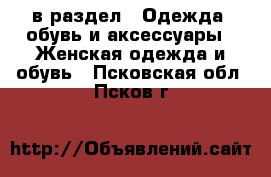  в раздел : Одежда, обувь и аксессуары » Женская одежда и обувь . Псковская обл.,Псков г.